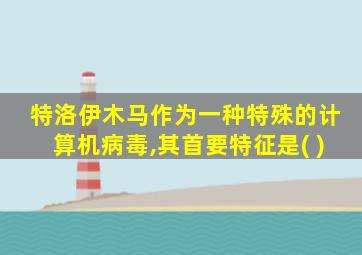 特洛伊木马作为一种特殊的计算机病毒,其首要特征是( )